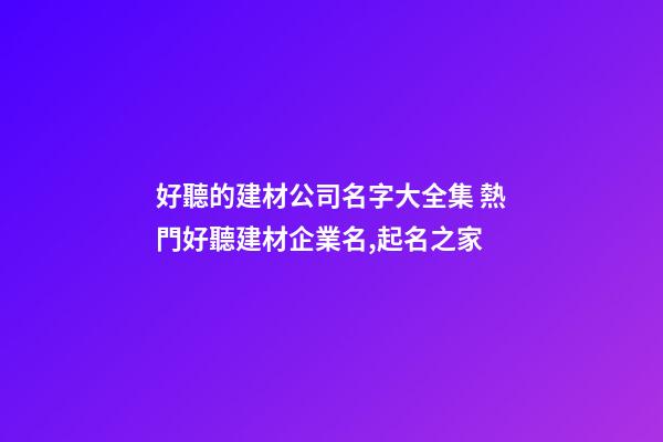 好聽的建材公司名字大全集 熱門好聽建材企業名,起名之家-第1張-公司起名-玄機派